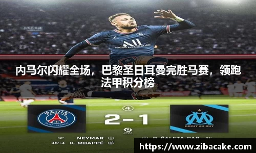 内马尔闪耀全场，巴黎圣日耳曼完胜马赛，领跑法甲积分榜