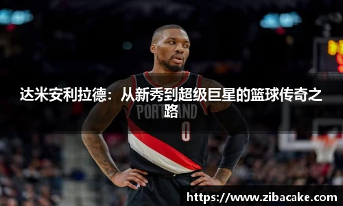 达米安利拉德：从新秀到超级巨星的篮球传奇之路