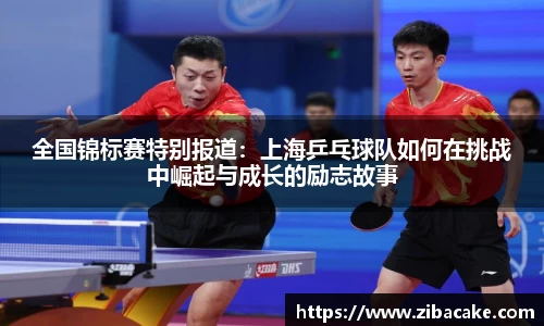 全国锦标赛特别报道：上海乒乓球队如何在挑战中崛起与成长的励志故事