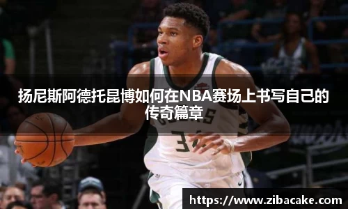 扬尼斯阿德托昆博如何在NBA赛场上书写自己的传奇篇章