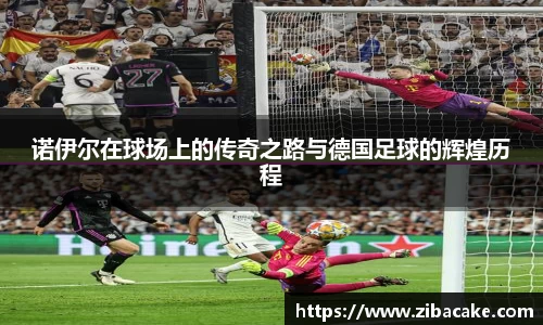 诺伊尔在球场上的传奇之路与德国足球的辉煌历程