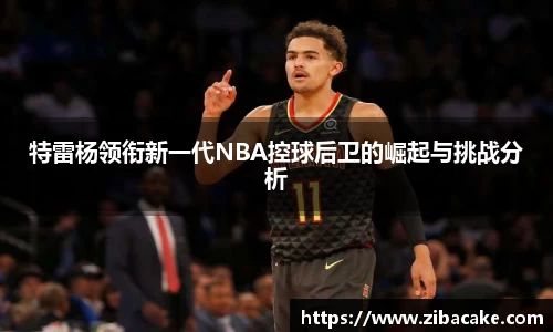 特雷杨领衔新一代NBA控球后卫的崛起与挑战分析