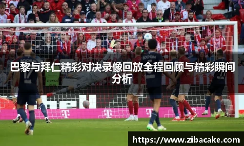 巴黎与拜仁精彩对决录像回放全程回顾与精彩瞬间分析